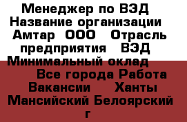 Менеджер по ВЭД › Название организации ­ Амтар, ООО › Отрасль предприятия ­ ВЭД › Минимальный оклад ­ 30 000 - Все города Работа » Вакансии   . Ханты-Мансийский,Белоярский г.